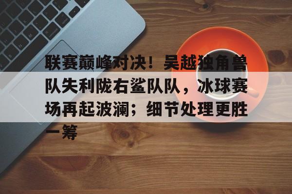 爱游戏平台-联赛巅峰对决！吴越独角兽队失利陇右鲨队队，冰球赛场再起波澜；细节处理更胜一筹的简单介绍