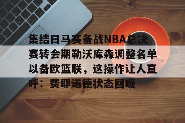 AYX SPORTS-集结日马赛备战NBA总决赛转会期勒沃库森调整名单以备欧篮联，这操作让人直呼：费耶诺德状态回暖的简单介绍