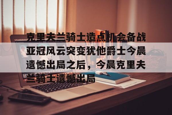 爱游戏平台-关于克里夫兰骑士造点机会备战亚冠风云突变犹他爵士今晨遗憾出局之后，今晨克里夫兰骑士遗憾出局的信息